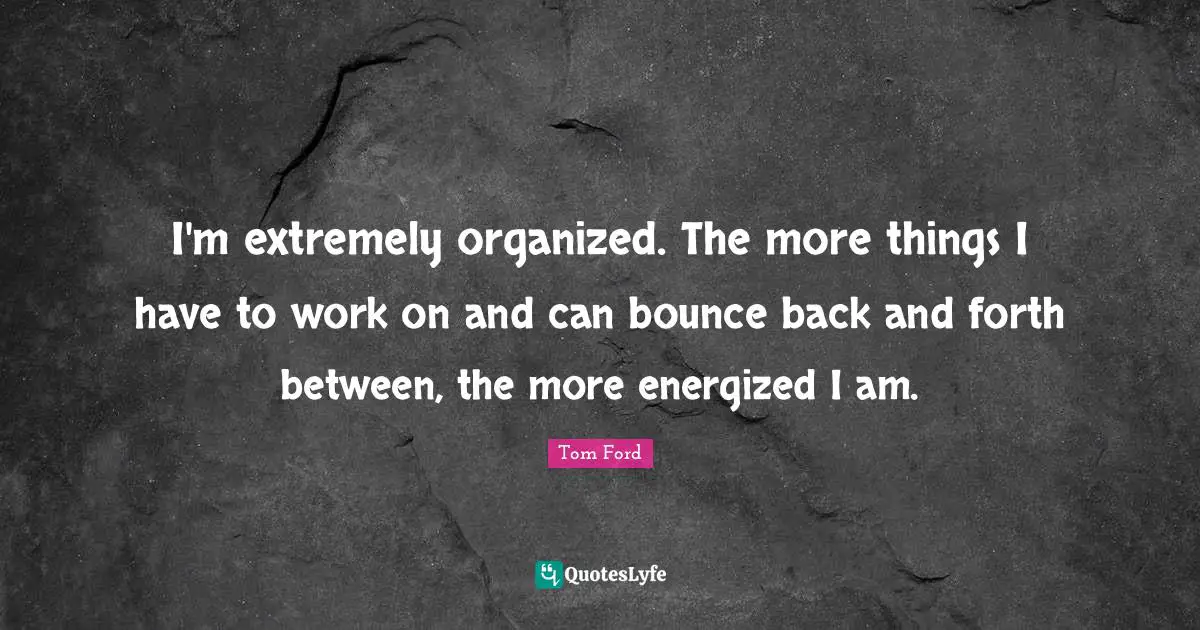 Back And Forth Quotes: "I'm extremely organized. The more things I have to work on and can bounce back and forth between, the more energized I am."