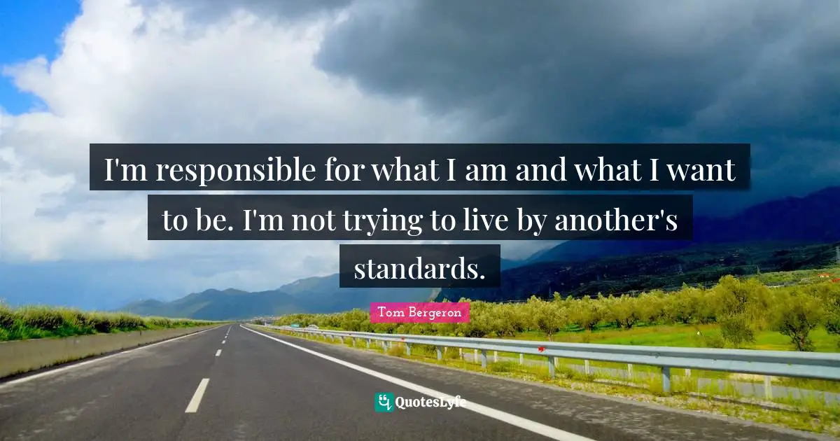 I'm responsible for what I am and what I want to be. I'm not trying to live by another's standards.