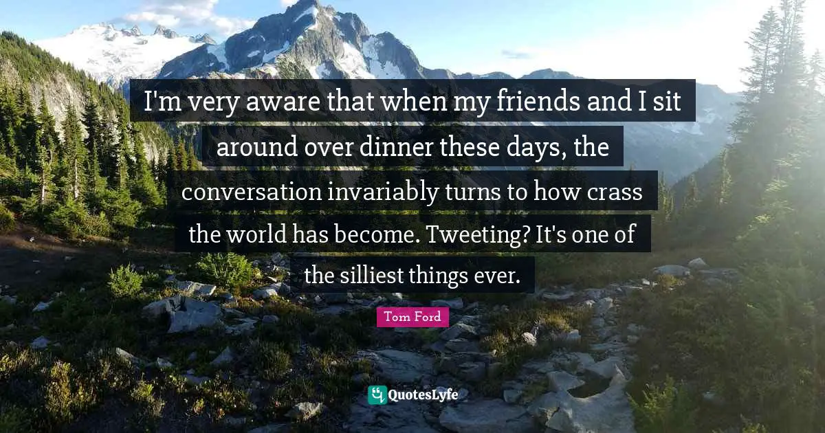 I'm very aware that when my friends and I sit around over dinner these days, the conversation invariably turns to how crass the world has become. Tweeting? It's one of the silliest things ever.