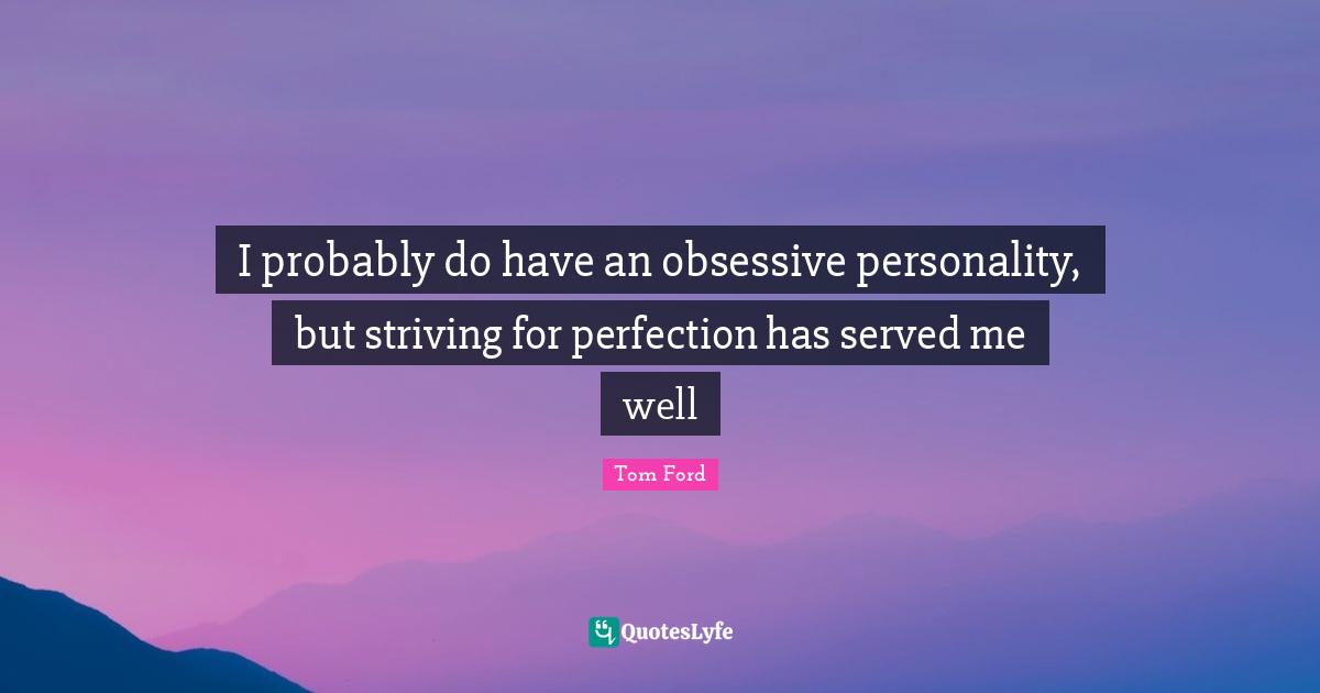 I probably do have an obsessive personality, but striving for perfection has served me well