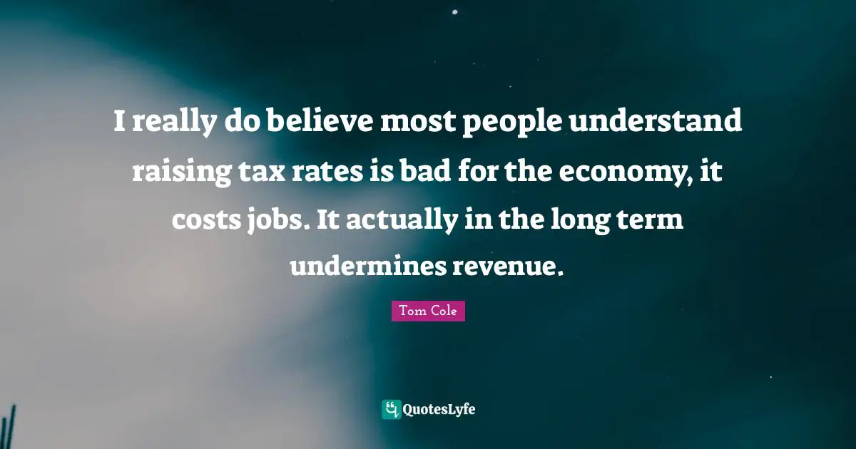 I really do believe most people understand raising tax rates is bad for the economy, it costs jobs. It actually in the long term undermines revenue.