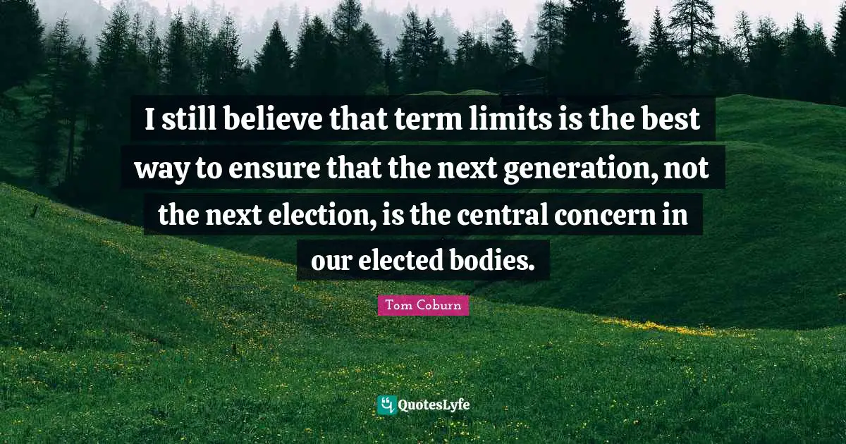 Term Limits Quotes: "I still believe that term limits is the best way to ensure that the next generation, not the next election, is the central concern in our elected bodies."