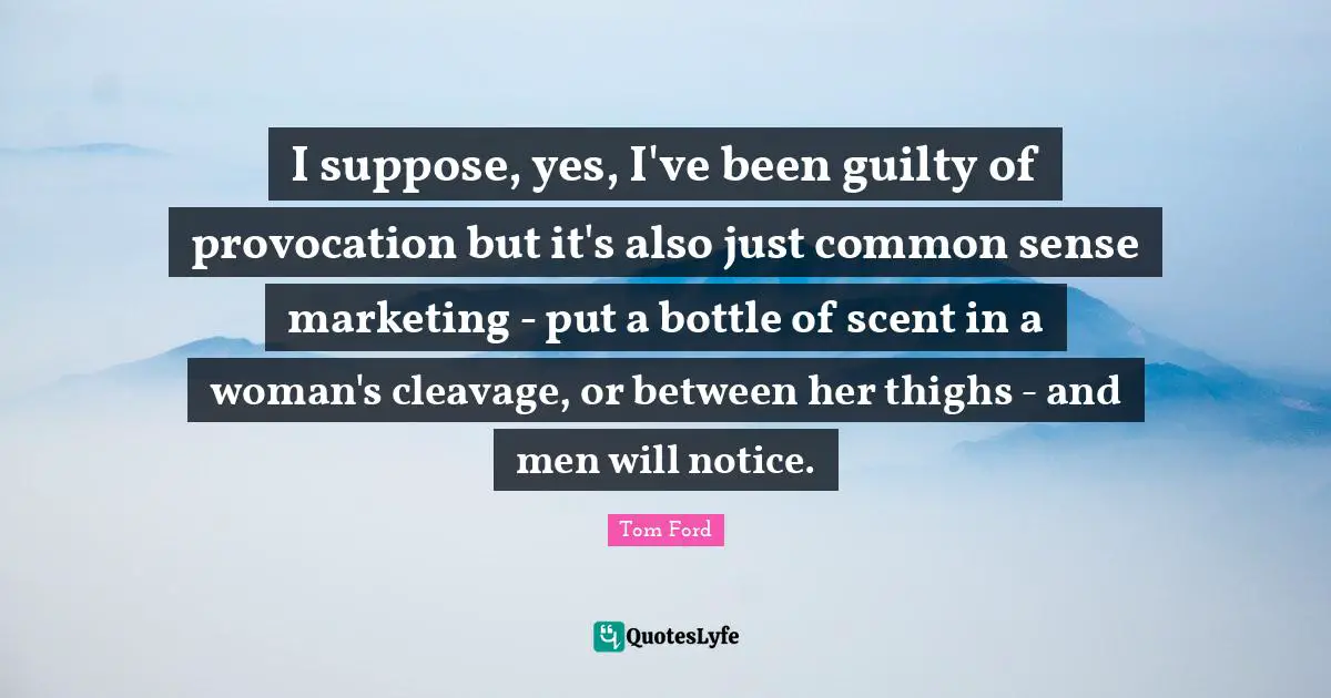 Thighs Quotes: "I suppose, yes, I've been guilty of provocation but it's also just common sense marketing - put a bottle of scent in a woman's cleavage, or between her thighs - and men will notice."