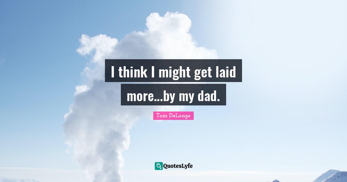 Tom DeLonge Quotes: "I think I might get laid more...by my dad."