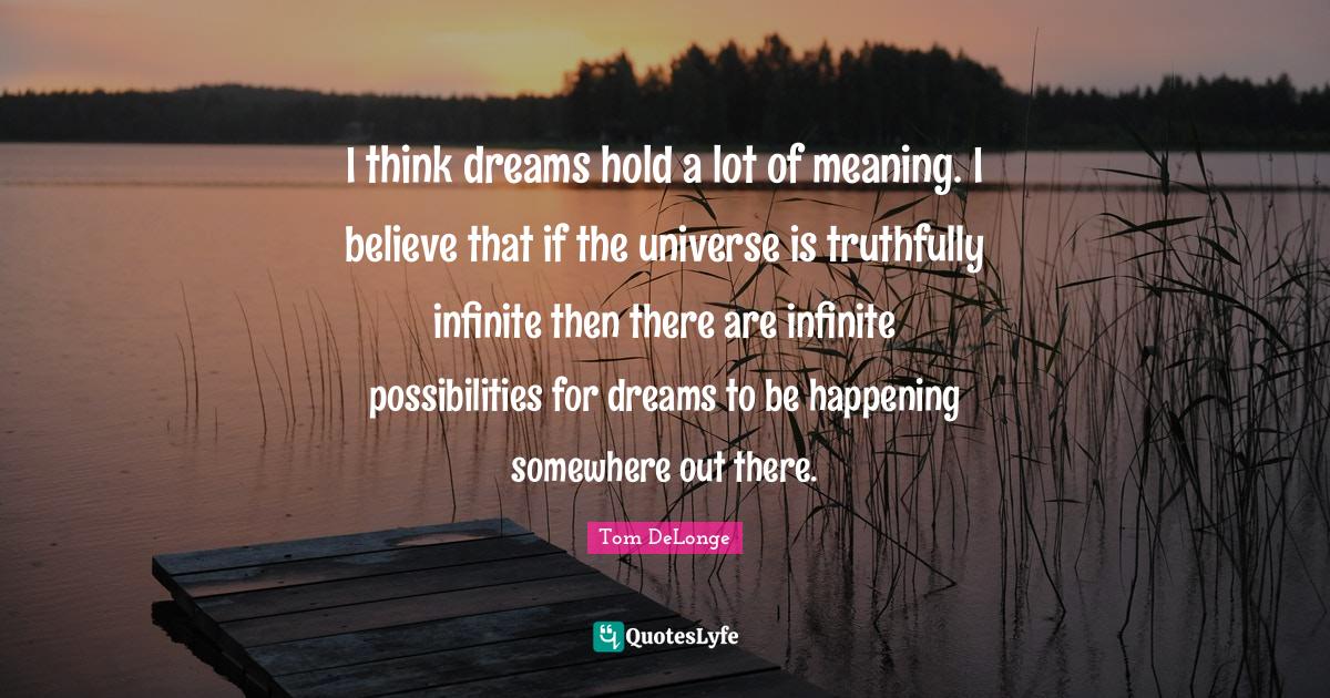 I think dreams hold a lot of meaning. I believe that if the universe i