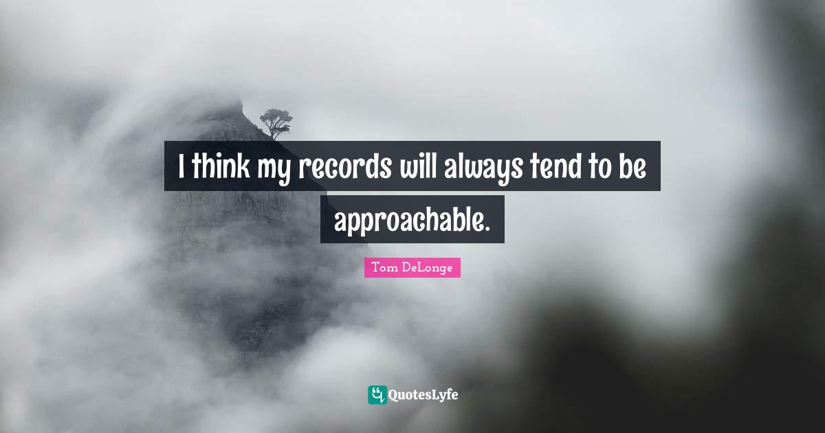 I think my records will always tend to be approachable.