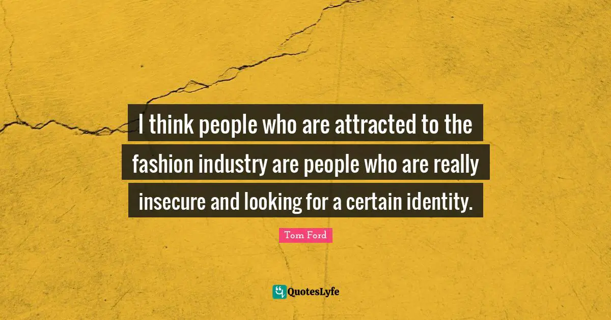 I think people who are attracted to the fashion industry are people who are really insecure and looking for a certain identity.
