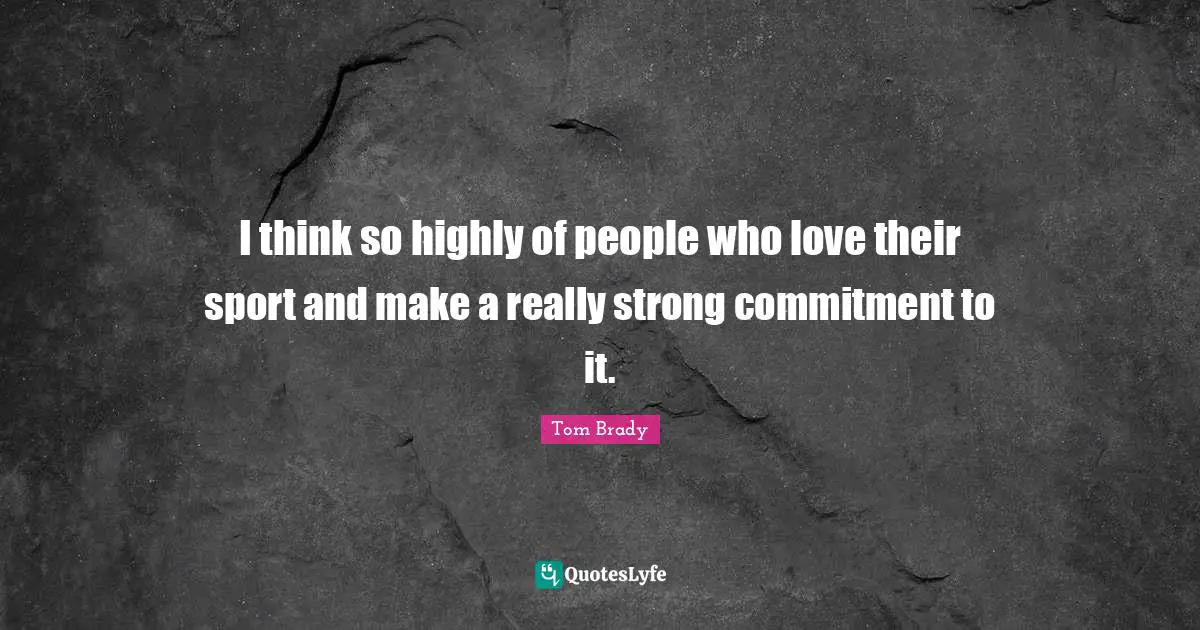 I think so highly of people who love their sport and make a really strong commitment to it.