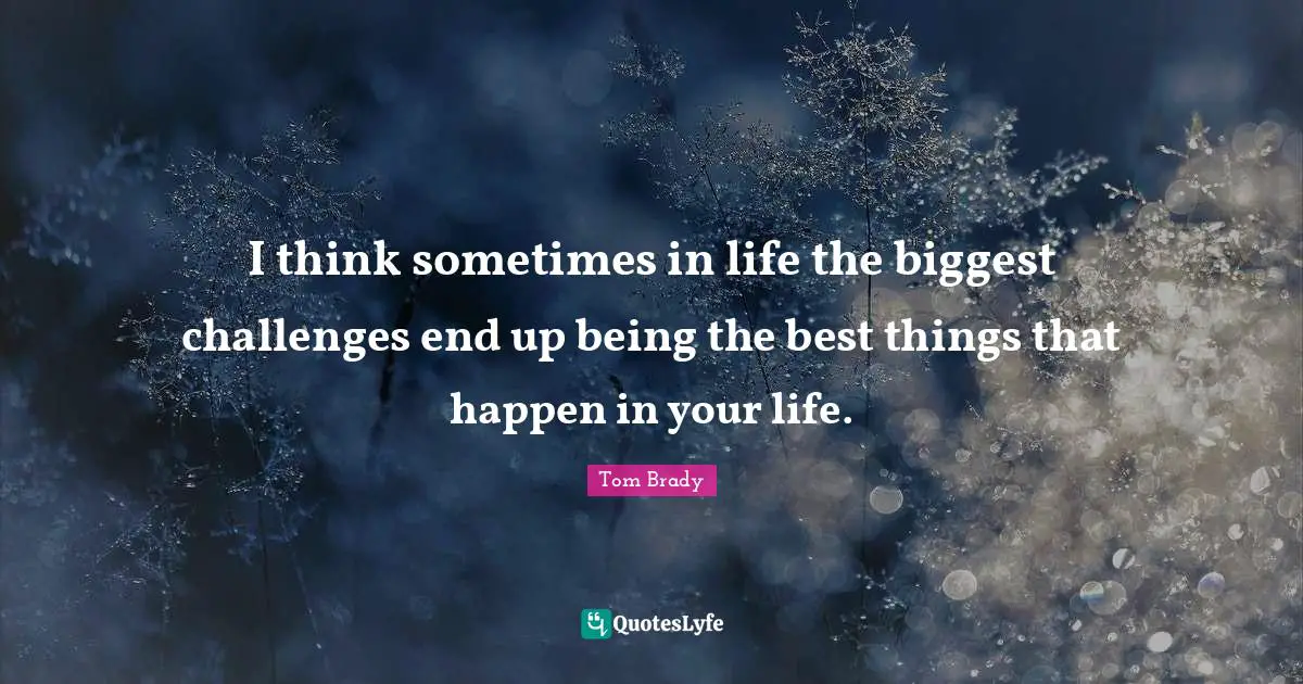 Tom Brady Quotes: "I think sometimes in life the biggest challenges end up being the best things that happen in your life."