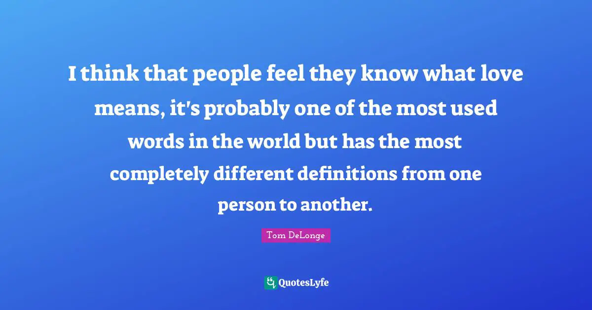 Tom DeLonge Quotes: "I think that people feel they know what love means, it's probably one of the most used words in the world but has the most completely different definitions from one person to another."
