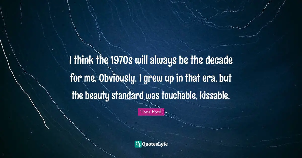 I think the 1970s will always be the decade for me. Obviously, I grew up in that era, but the beauty standard was touchable, kissable.