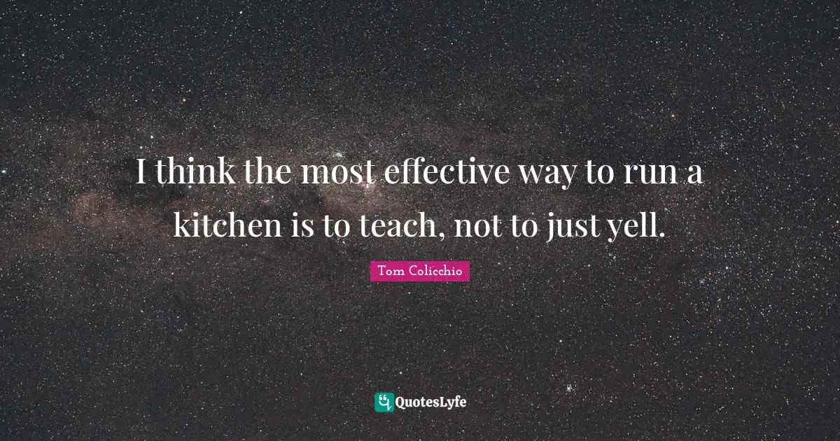 I think the most effective way to run a kitchen is to teach, not to just yell.