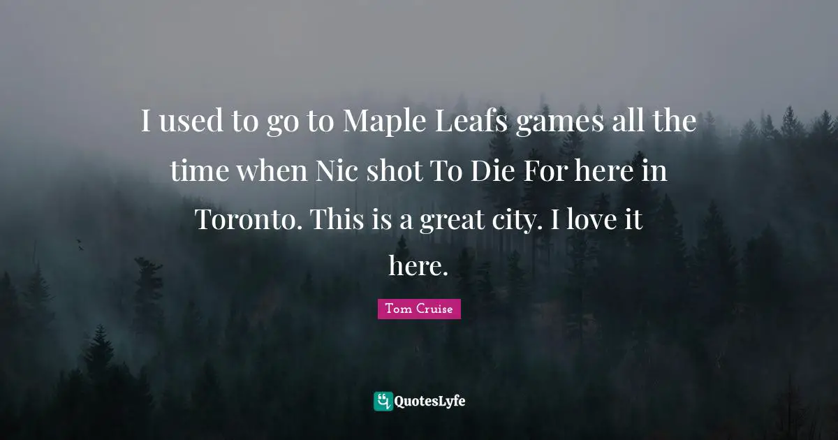 Maple Quotes: "I used to go to Maple Leafs games all the time when Nic shot To Die For here in Toronto. This is a great city. I love it here."