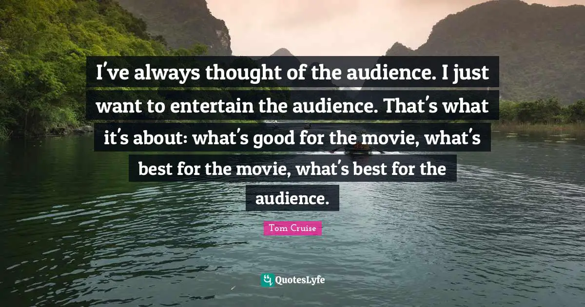 I've always thought of the audience. I just want to entertain the audience. That's what it's about: what's good for the movie, what's best for the movie, what's best for the audience.