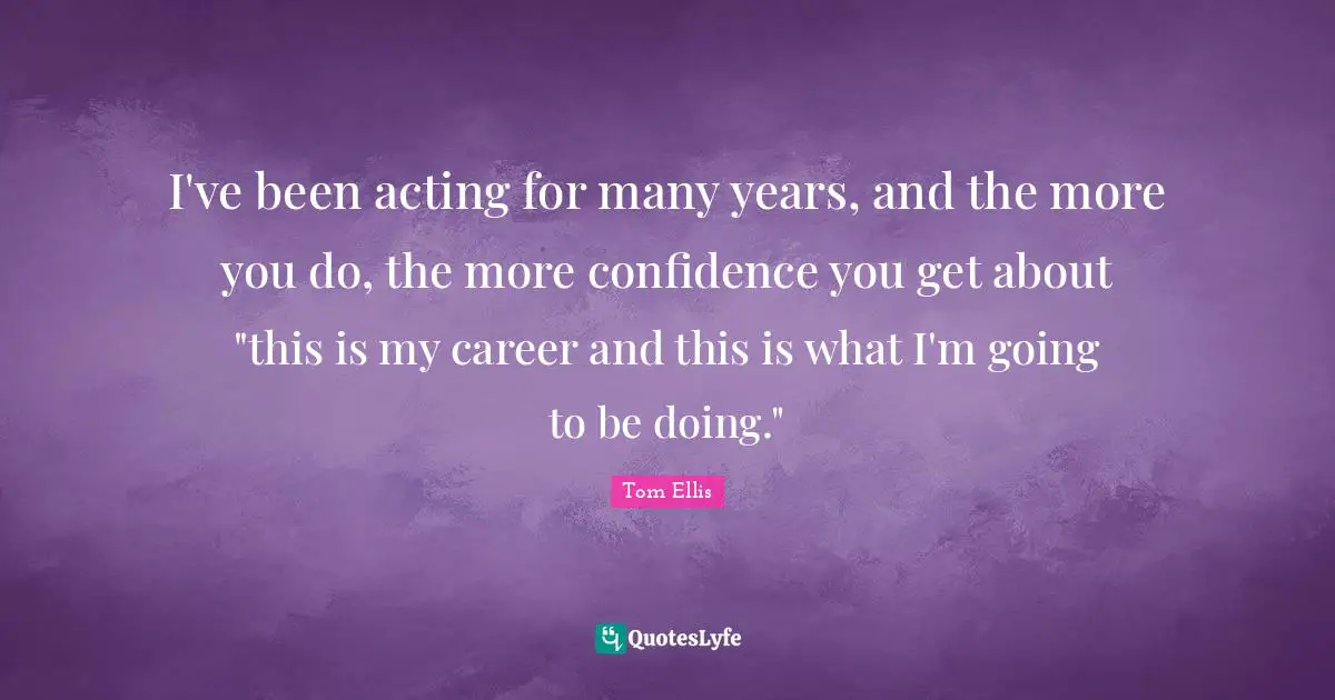 I've been acting for many years, and the more you do, the more confidence you get about "this is my career and this is what I'm going to be doing."