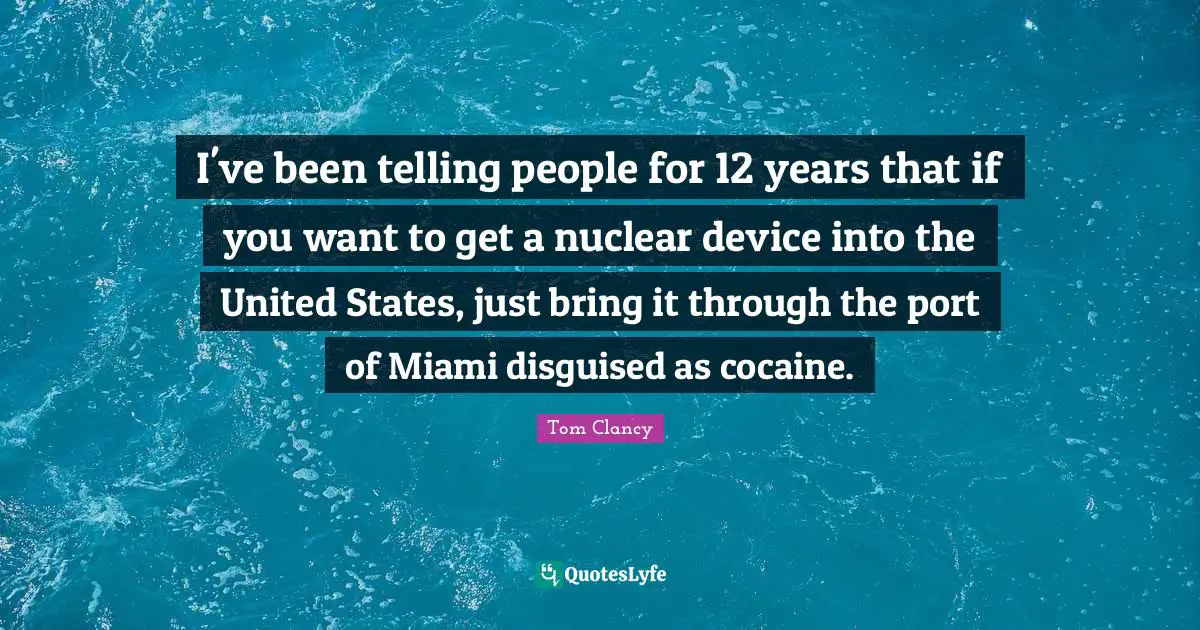 I've been telling people for 12 years that if you want to get a nuclear device into the United States, just bring it through the port of Miami disguised as cocaine.
