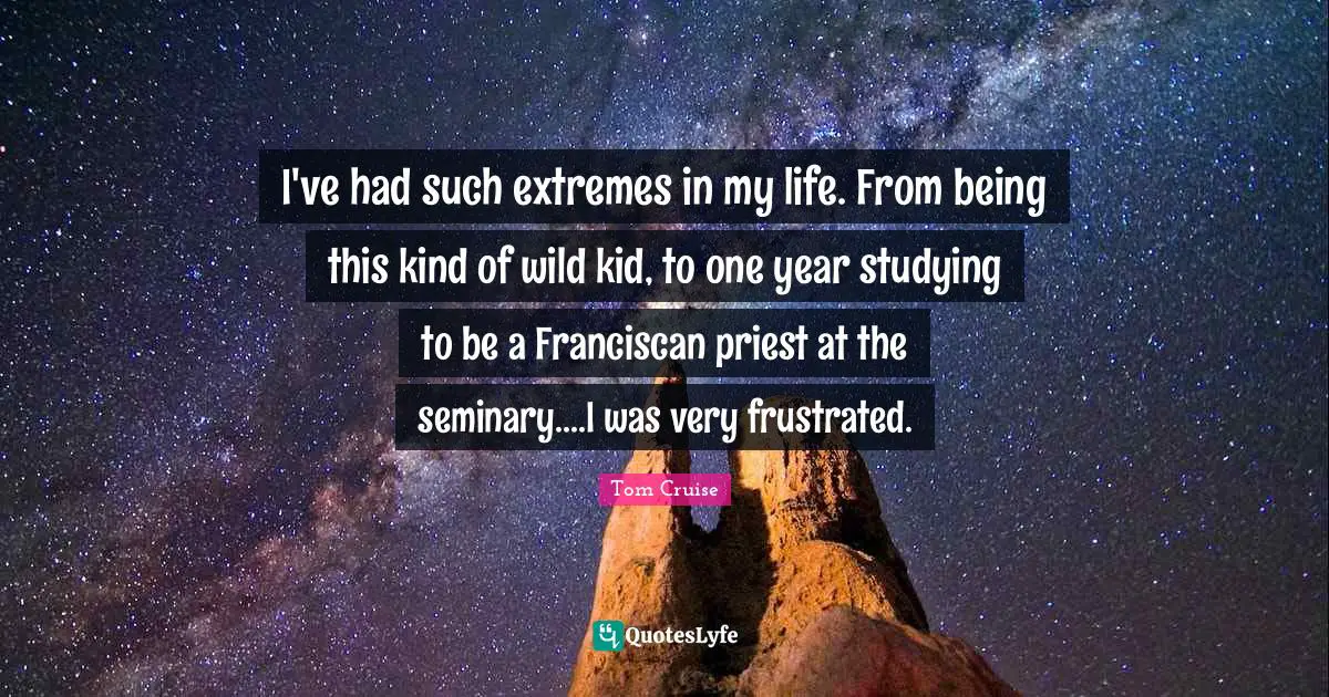 I've had such extremes in my life. From being this kind of wild kid, to one year studying to be a Franciscan priest at the seminary....I was very frustrated.