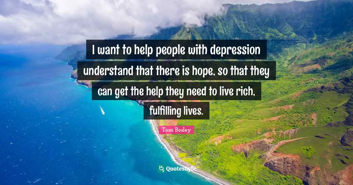 Rich People Quotes: "I want to help people with depression understand that there is hope, so that they can get the help they need to live rich, fulfilling lives."
