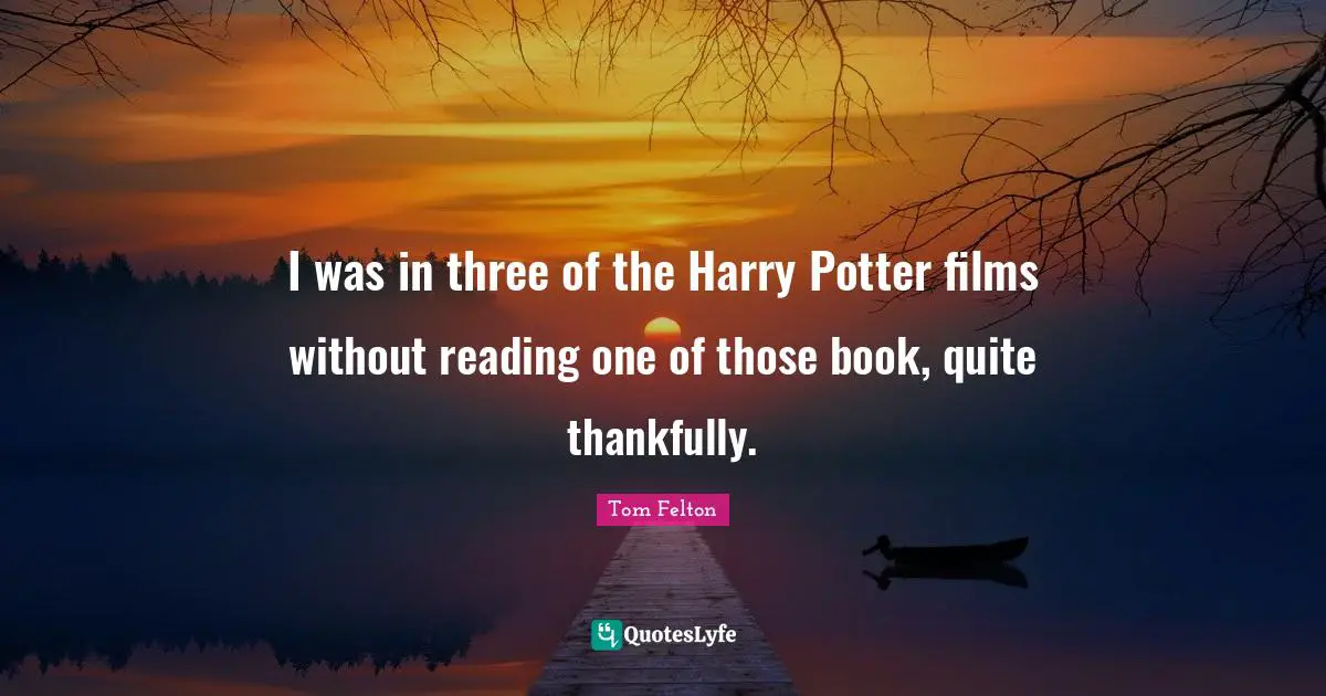 I was in three of the Harry Potter films without reading one of those book, quite thankfully.