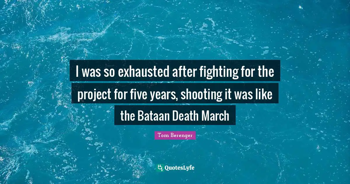 Tom Berenger Quotes: "I was so exhausted after fighting for the project for five years, shooting it was like the Bataan Death March"