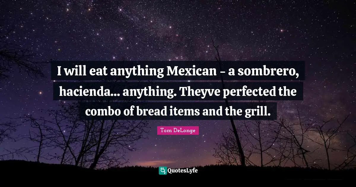 Tom DeLonge Quotes: "I will eat anything Mexican - a sombrero, hacienda... anything. Theyve perfected the combo of bread items and the grill."