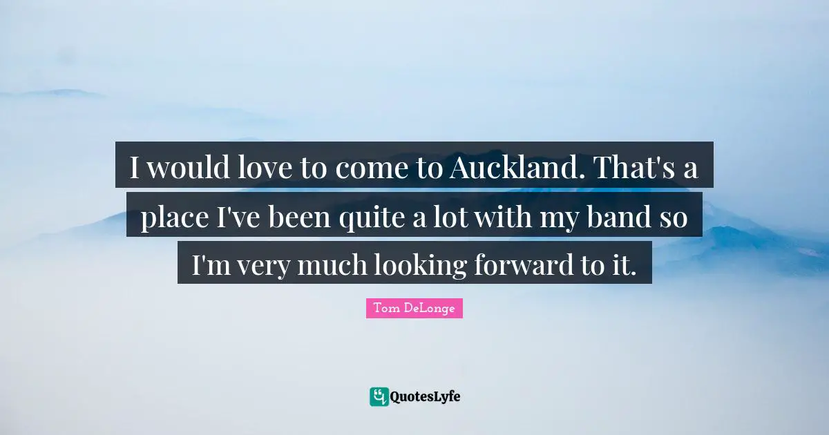 Tom DeLonge Quotes: "I would love to come to Auckland. That's a place I've been quite a lot with my band so I'm very much looking forward to it."