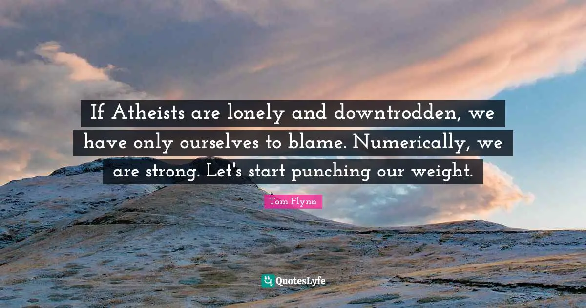 Downtrodden Quotes: "If Atheists are lonely and downtrodden, we have only ourselves to blame. Numerically, we are strong. Let's start punching our weight."