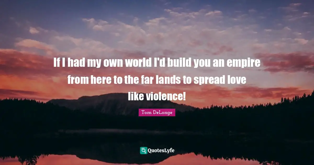 Tom DeLonge Quotes: "If I had my own world I'd build you an empire from here to the far lands to spread love like violence!"