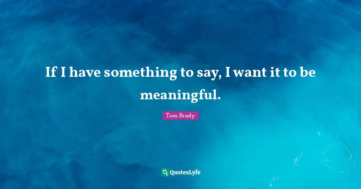 Tom Brady Quotes: "If I have something to say, I want it to be meaningful."