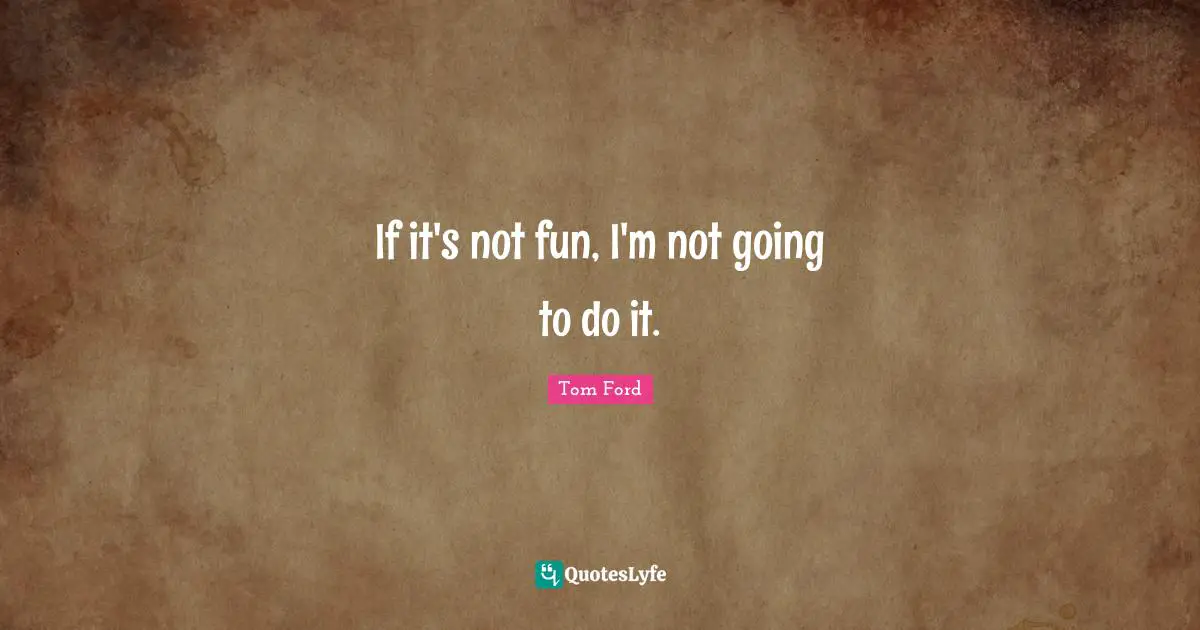 If it's not fun, I'm not going to do it.