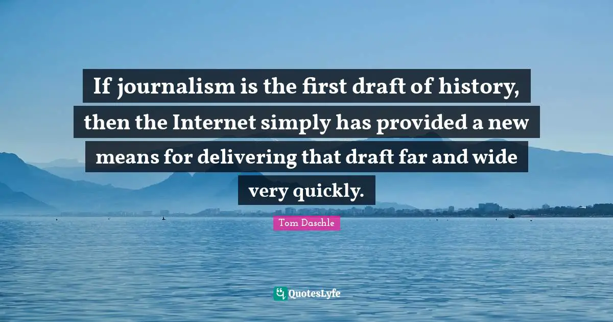 If journalism is the first draft of history, then the Internet simply has provided a new means for delivering that draft far and wide very quickly.