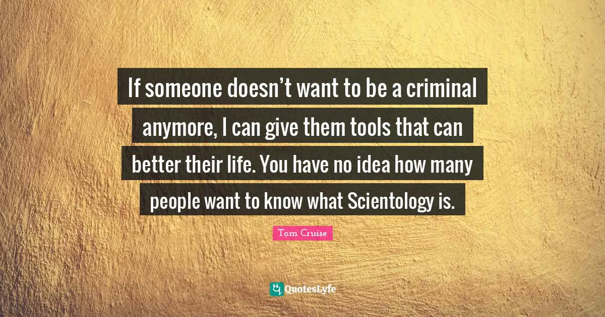 If someone doesn’t want to be a criminal anymore, I can give them tools that can better their life. You have no idea how many people want to know what Scientology is.