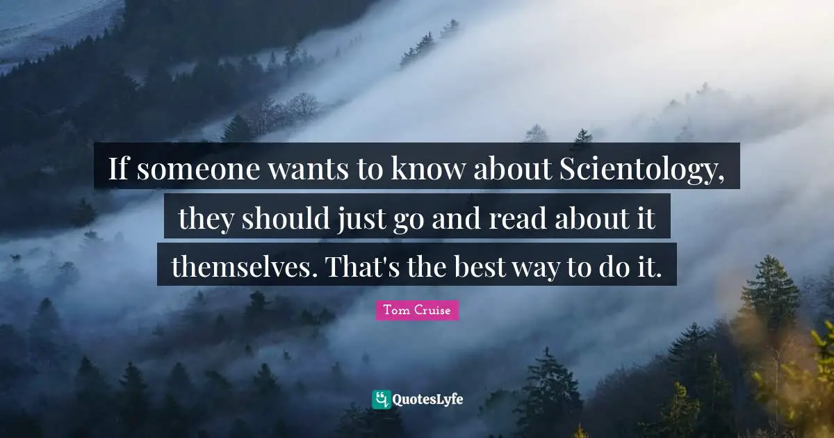If someone wants to know about Scientology, they should just go and read about it themselves. That's the best way to do it.