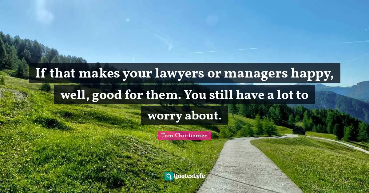 If that makes your lawyers or managers happy, well, good for them. You still have a lot to worry about.