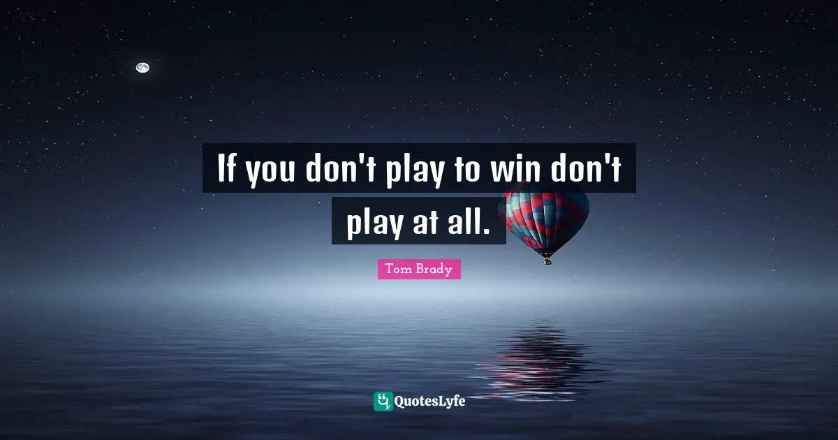Tom Brady Quotes: "If you don't play to win don't play at all."
