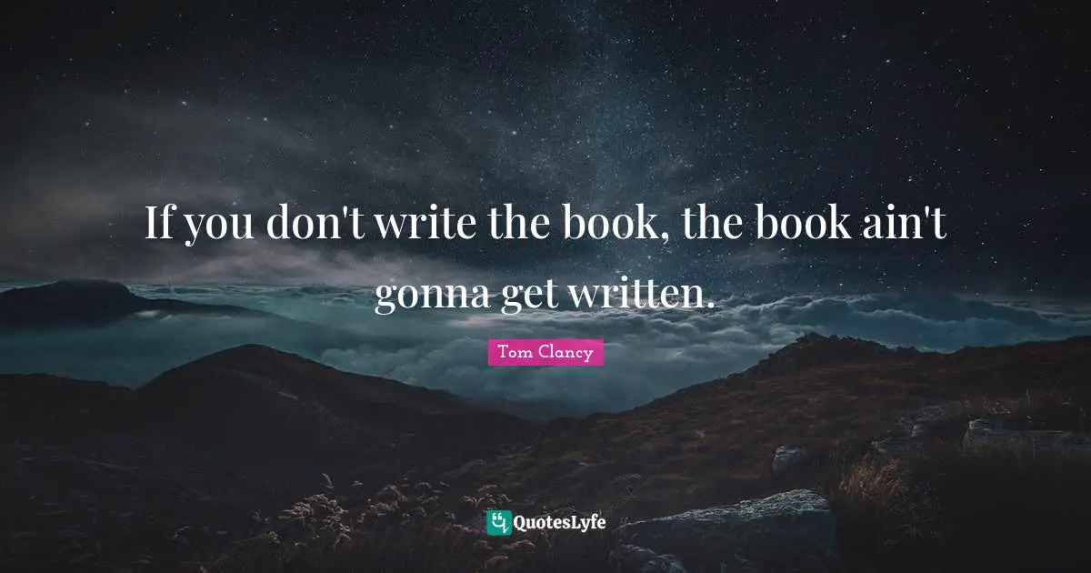 If you don't write the book, the book ain't gonna get written.
