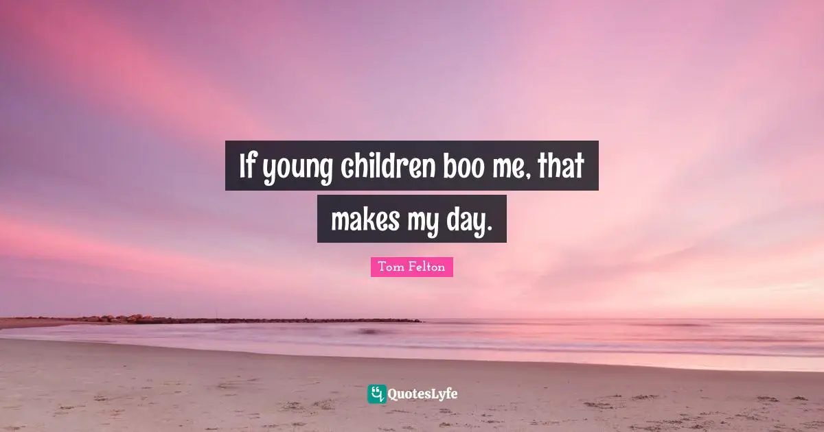 Tom Felton Quotes: If young children boo me, that makes my day.