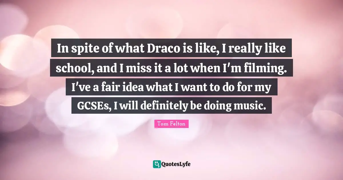 In spite of what Draco is like, I really like school, and I miss it a lot when I'm filming. I've a fair idea what I want to do for my GCSEs, I will definitely be doing music.
