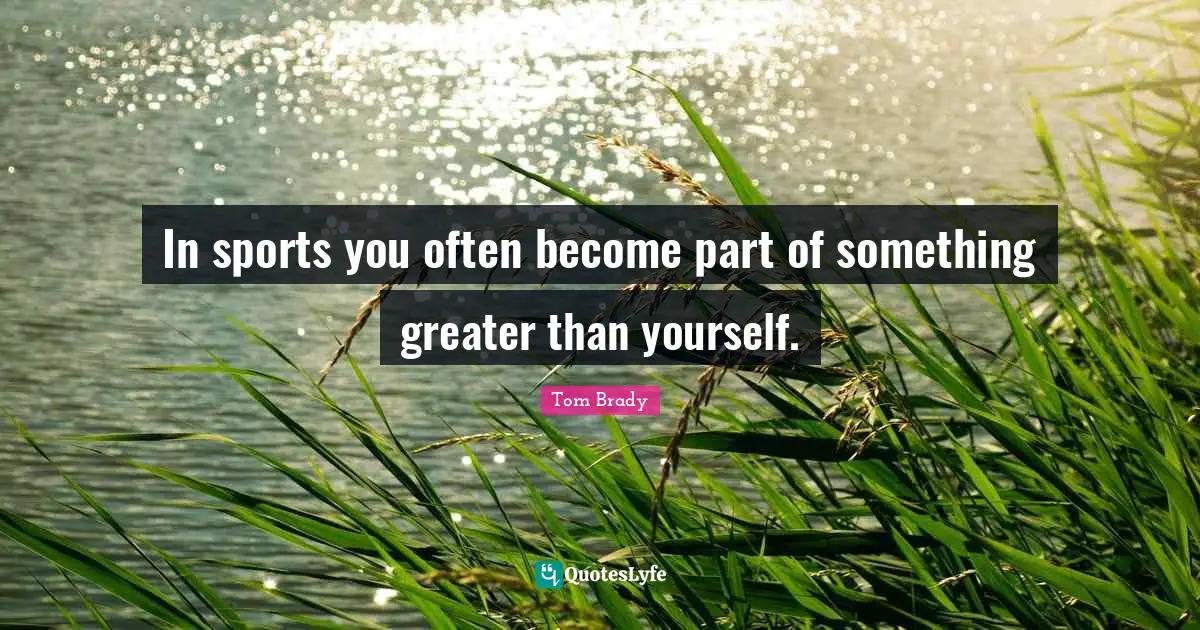 In sports you often become part of something greater than yourself.