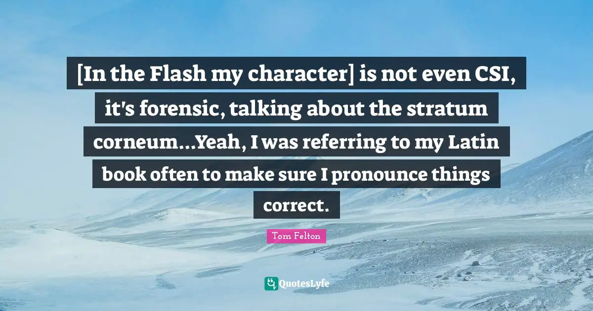 [In the Flash my character] is not even CSI, it's forensic, talking about the stratum corneum...Yeah, I was referring to my Latin book often to make sure I pronounce things correct.