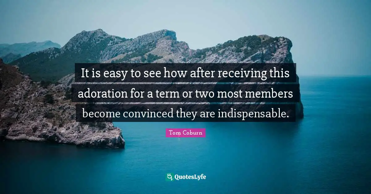 It is easy to see how after receiving this adoration for a term or two most members become convinced they are indispensable.