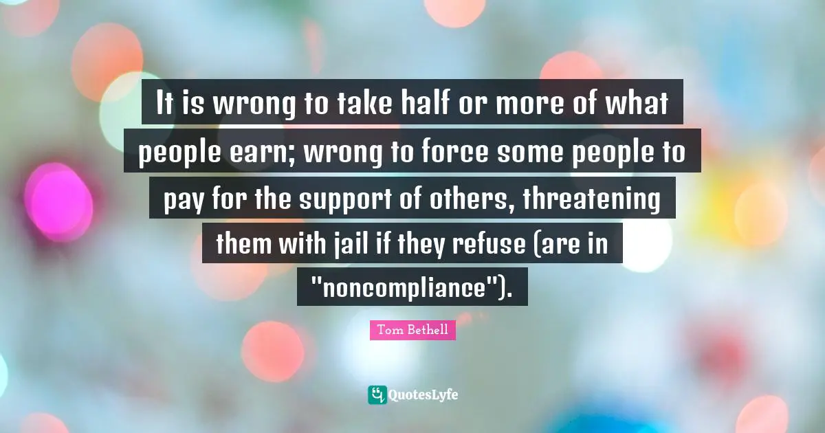 It is wrong to take half or more of what people earn; wrong to force some people to pay for the support of others, threatening them with jail if they refuse (are in "noncompliance").