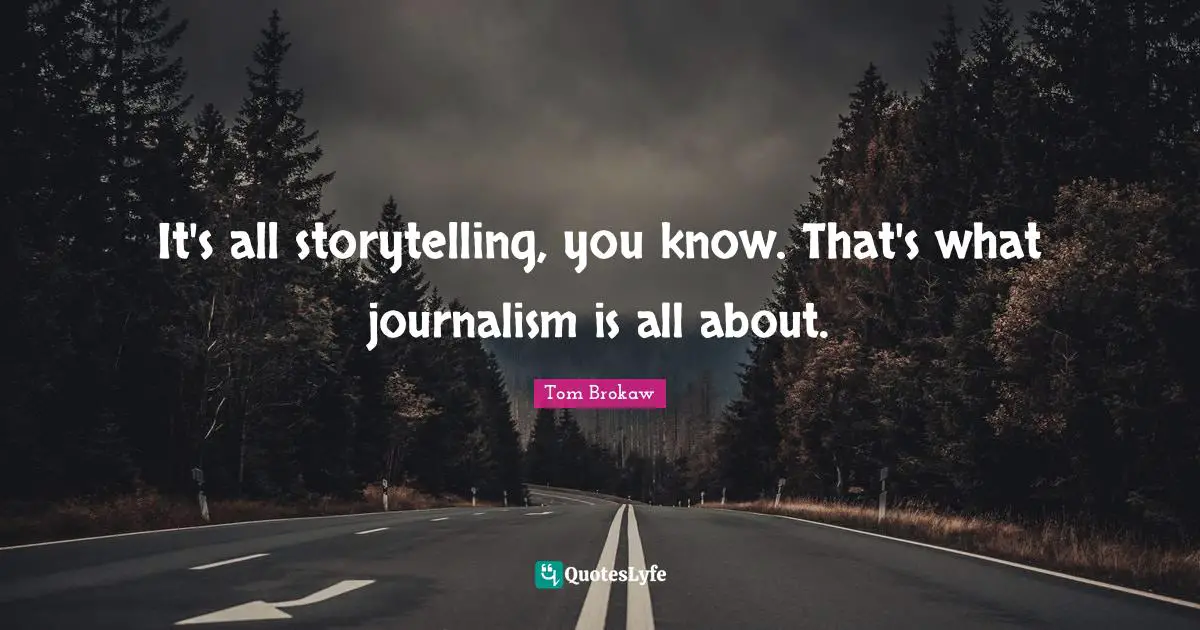 It's all storytelling, you know. That's what journalism is all about.