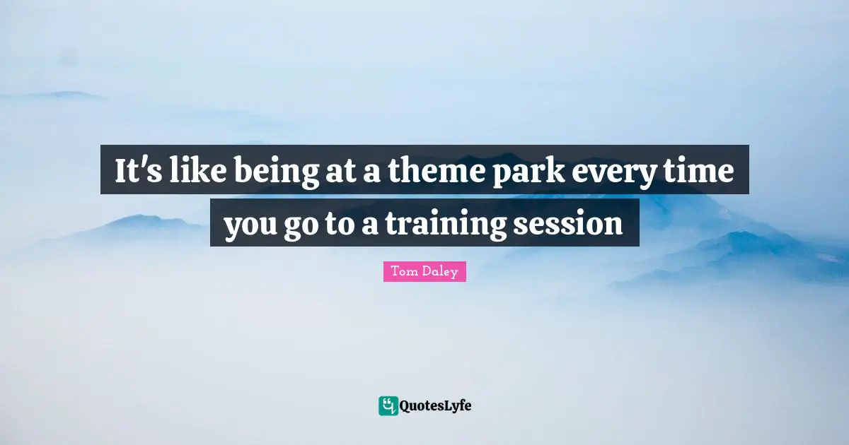 It's like being at a theme park every time you go to a training session