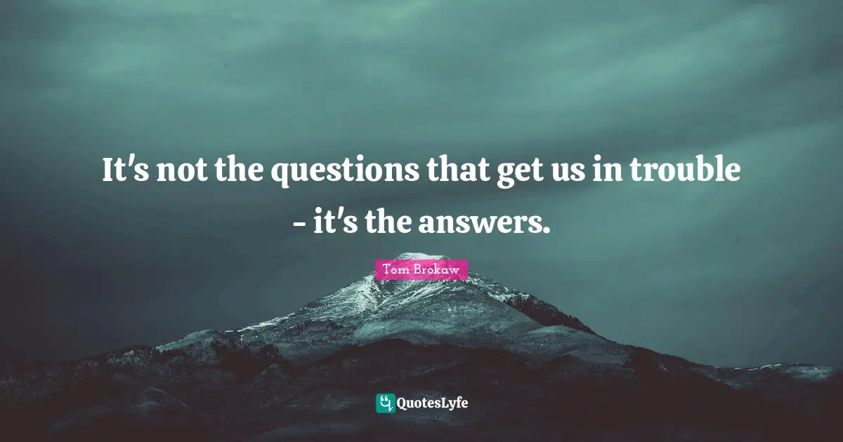 It's not the questions that get us in trouble - it's the answers.