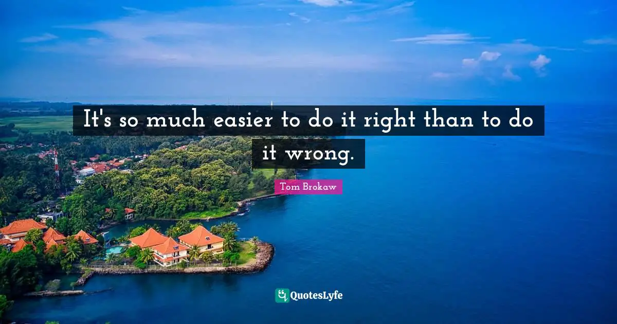 It's so much easier to do it right than to do it wrong.