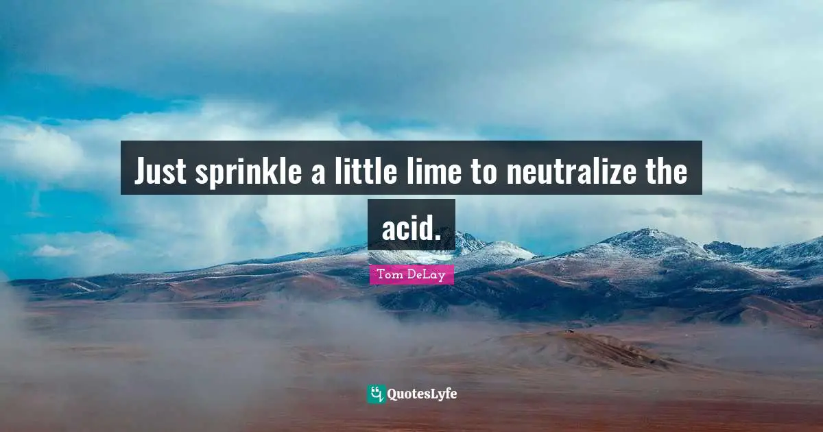 Tom DeLay Quotes: "Just sprinkle a little lime to neutralize the acid."