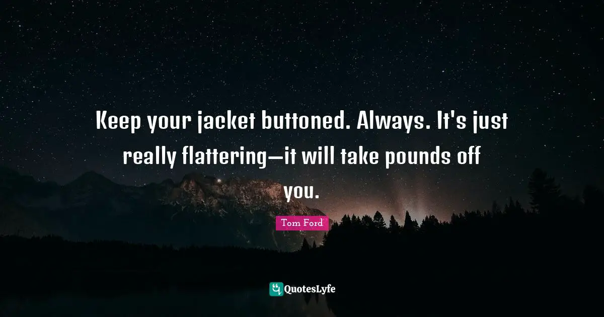 Keep your jacket buttoned. Always. It's just really flattering—it will take pounds off you.