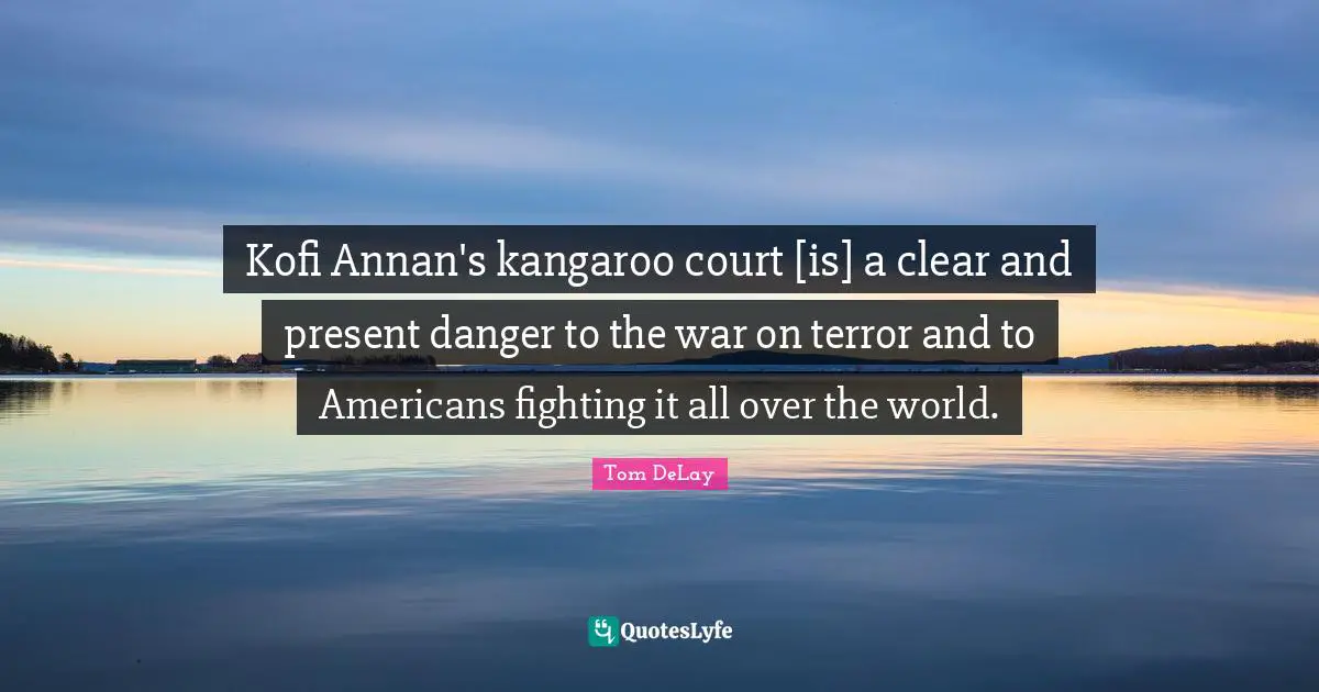 Tom DeLay Quotes: "Kofi Annan's kangaroo court [is] a clear and present danger to the war on terror and to Americans fighting it all over the world."