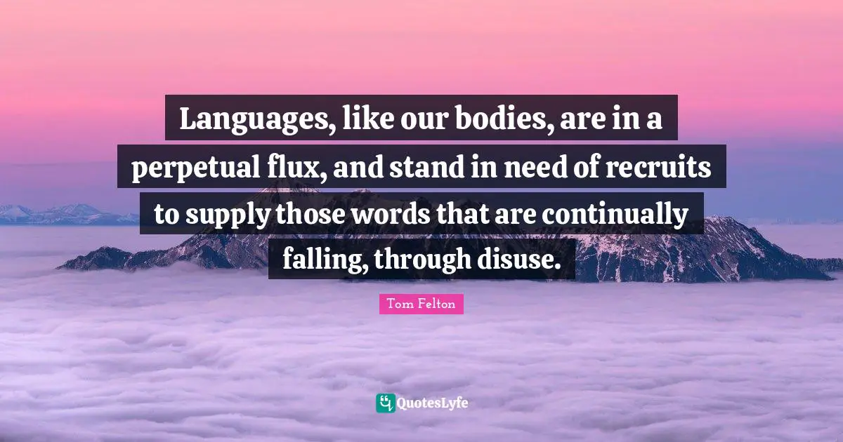 Languages, like our bodies, are in a perpetual flux, and stand in need of recruits to supply those words that are continually falling, through disuse.